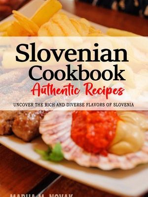 Slovenian Cookbook - Uncover the Rich and Diverse Flavors of Slovenia, Slovenian Recipes, Slovenia Recipes, Slovenia Cookbook