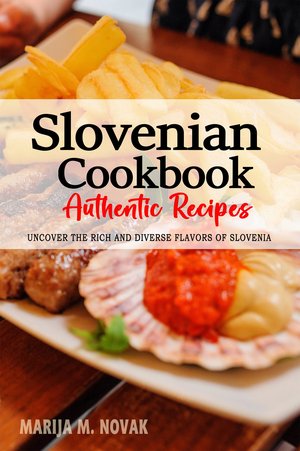 Slovenian Cookbook - Uncover the Rich and Diverse Flavors of Slovenia, Slovenian Recipes, Slovenia Recipes, Slovenia Cookbook