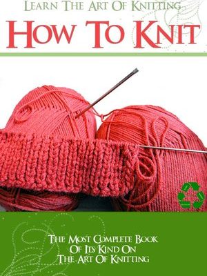 LEARN HOW To KNIT with The Most Complete Book of its kind on The Art of Knitting